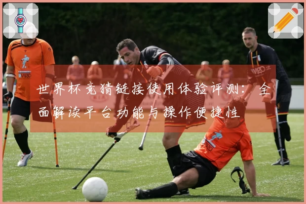 世界杯竞猜链接使用体验评测：全面解读平台功能与操作便捷性