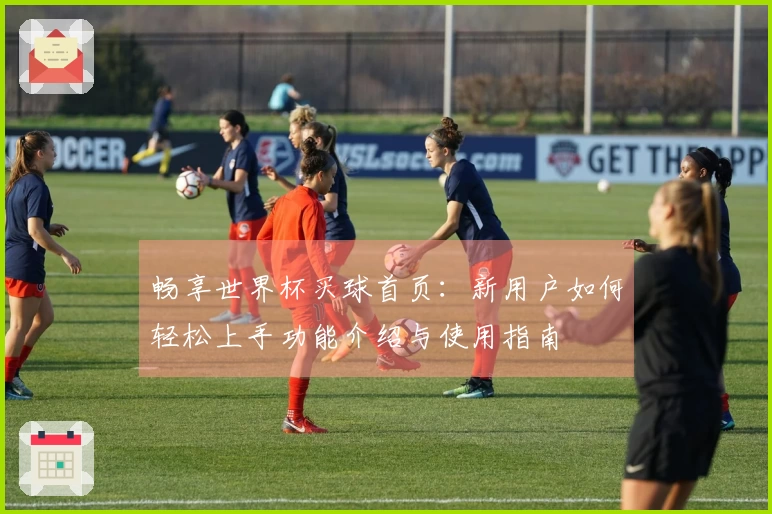 畅享世界杯买球首页：新用户如何轻松上手功能介绍与使用指南