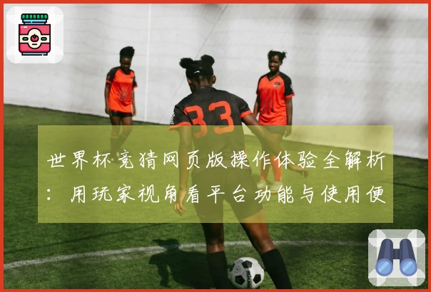 世界杯竞猜网页版操作体验全解析：用玩家视角看平台功能与使用便捷性