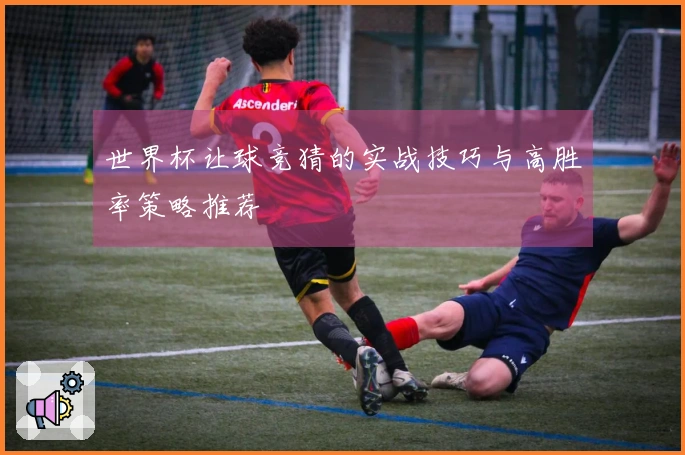 世界杯让球竞猜的实战技巧与高胜率策略推荐