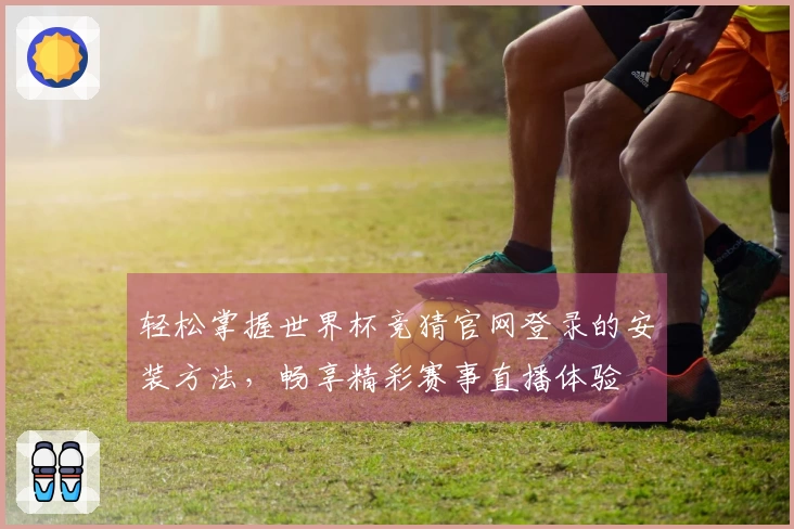 轻松掌握世界杯竞猜官网登录的安装方法，畅享精彩赛事直播体验