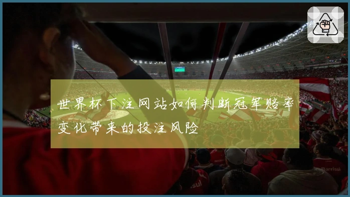世界杯下注网站如何判断冠军赔率变化带来的投注风险