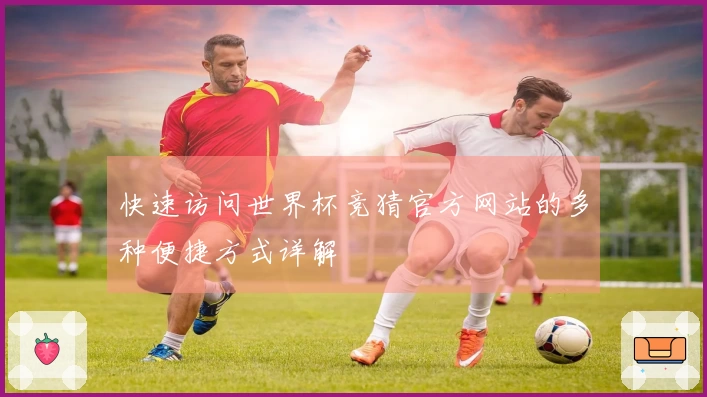 快速访问世界杯竞猜官方网站的多种便捷方式详解