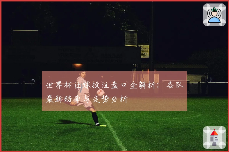 世界杯让球投注盘口全解析：各队最新赔率与走势分析