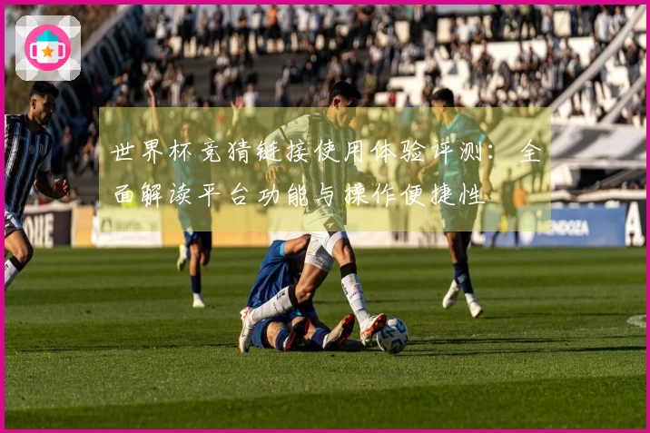 世界杯竞猜链接使用体验评测：全面解读平台功能与操作便捷性