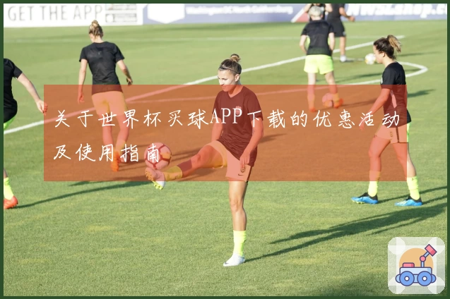 关于世界杯买球APP下载的优惠活动及使用指南