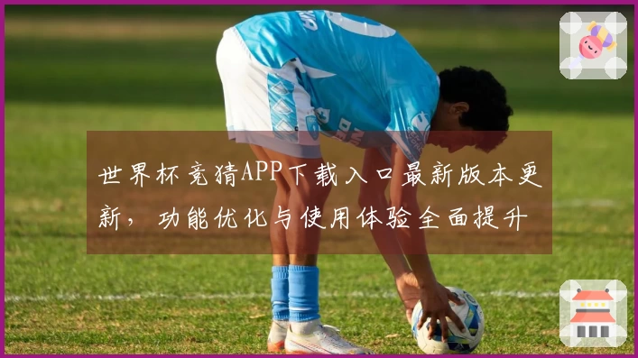 世界杯竞猜APP下载入口最新版本更新，功能优化与使用体验全面提升