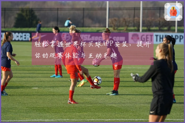 轻松掌握世界杯买球APP安装，提升你的观赛体验与互动乐趣
