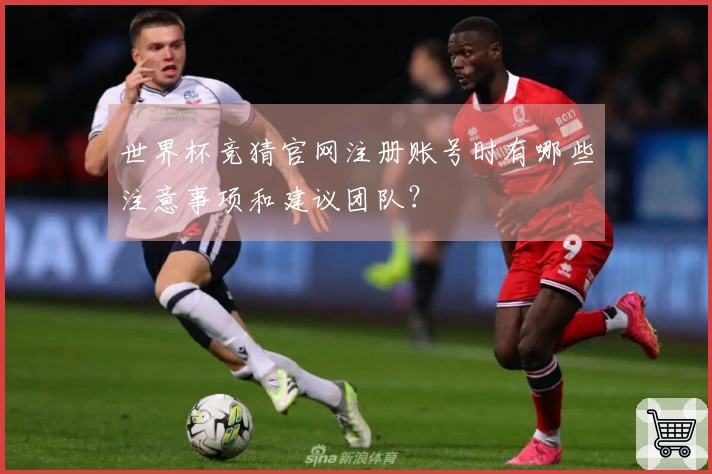 世界杯竞猜官网注册账号时有哪些注意事项和建议团队?