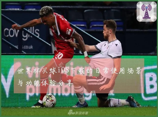 世界杯买球iOS下载的日常使用场景与功能体验分享
