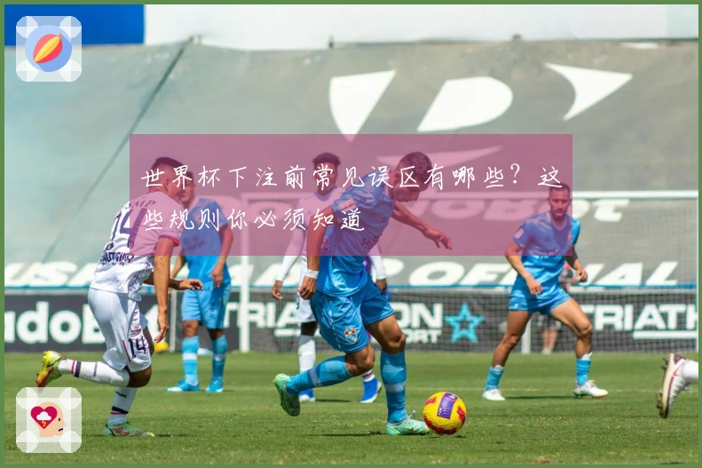 世界杯下注前常见误区有哪些?这些规则你必须知道