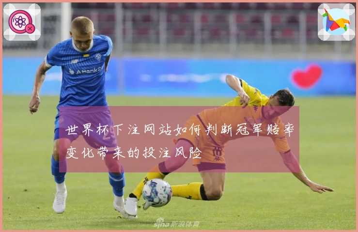 世界杯下注网站如何判断冠军赔率变化带来的投注风险