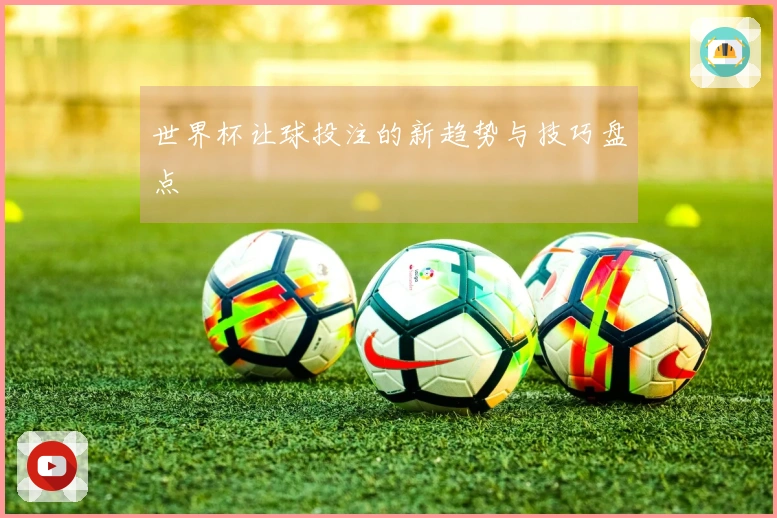 世界杯让球投注的新趋势与技巧盘点