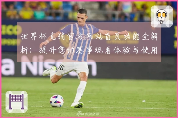 世界杯竞猜官方网站首页功能全解析:提升您的赛事观看体验与使用效率