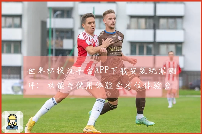 世界杯投注平台APP下载安装玩家测评：功能与使用体验全方位体验分享