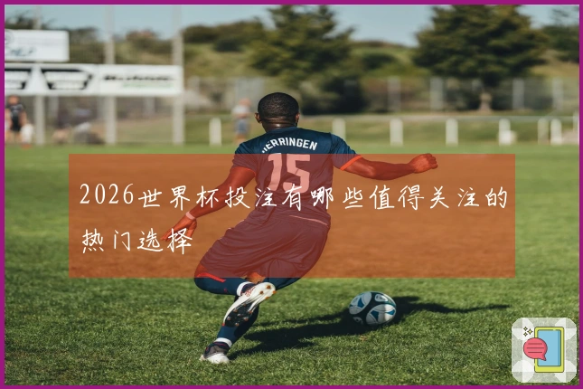 2026世界杯投注有哪些值得关注的热门选择