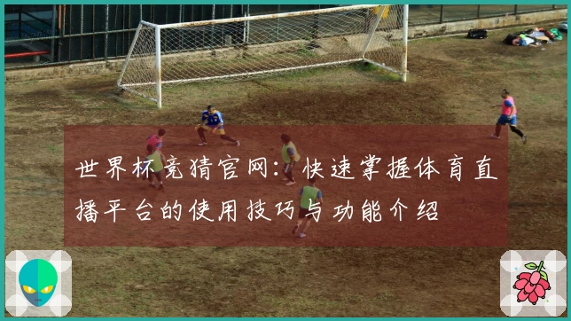 世界杯竞猜官网:快速掌握体育直播平台的使用技巧与功能介绍